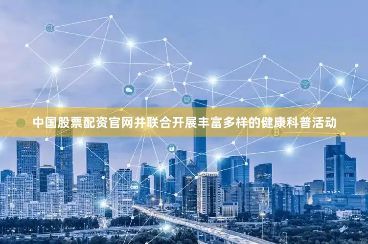 中国股票配资官网并联合开展丰富多样的健康科普活动