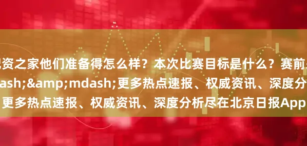 配资之家他们准备得怎么样？本次比赛目标是什么？赛前采访他们说&mdash;&mdash;更多热点速报、权威资讯、深度分析尽在北京日报App