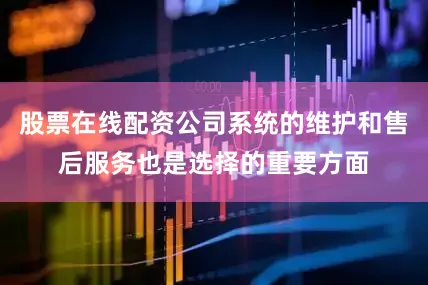 股票在线配资公司系统的维护和售后服务也是选择的重要方面