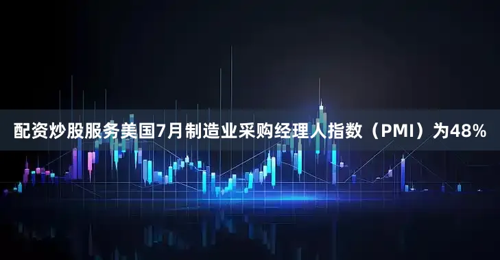 配资炒股服务美国7月制造业采购经理人指数（PMI）为48%
