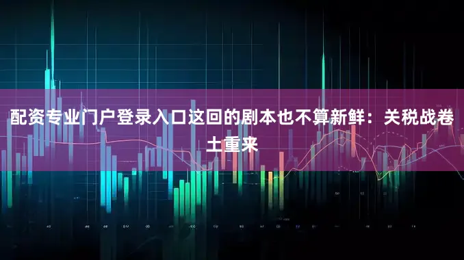配资专业门户登录入口这回的剧本也不算新鲜：关税战卷土重来