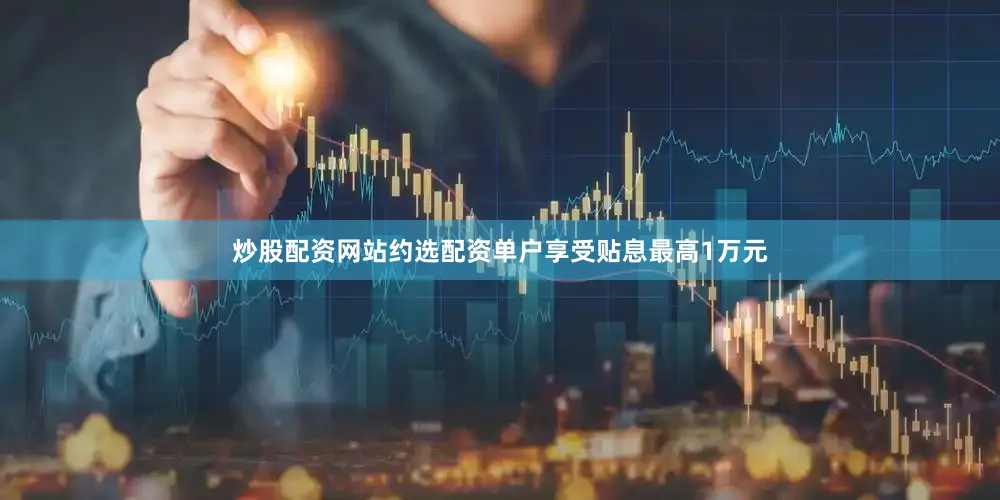 炒股配资网站约选配资单户享受贴息最高1万元