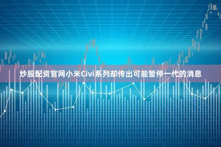 炒股配资官网小米Civi系列却传出可能暂停一代的消息