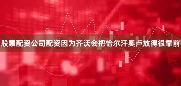 股票配资公司配资因为齐沃会把恰尔汗奥卢放得很靠前