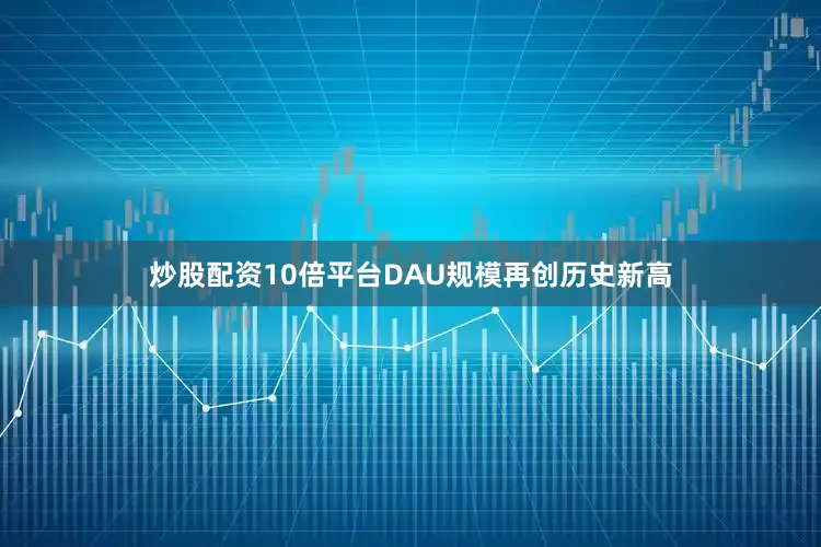 炒股配资10倍平台DAU规模再创历史新高