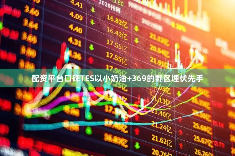 配资平台口碑TES以小奶油+369的野区埋伏先手