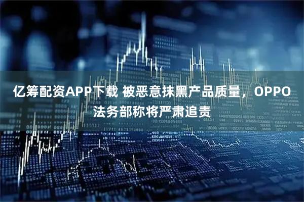 亿筹配资APP下载 被恶意抹黑产品质量，OPPO法务部称将严肃追责