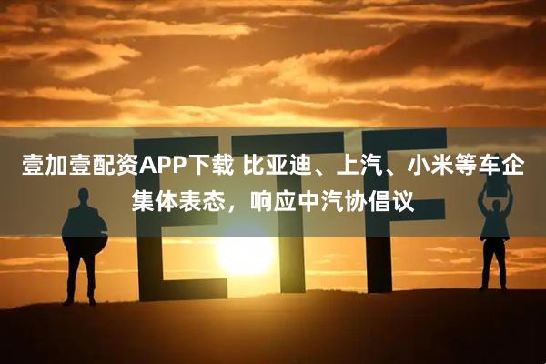 壹加壹配资APP下载 比亚迪、上汽、小米等车企集体表态，响应中汽协倡议