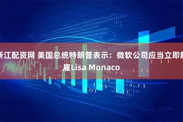 浙江配资网 美国总统特朗普表示：微软公司应当立即解雇Lisa Monaco