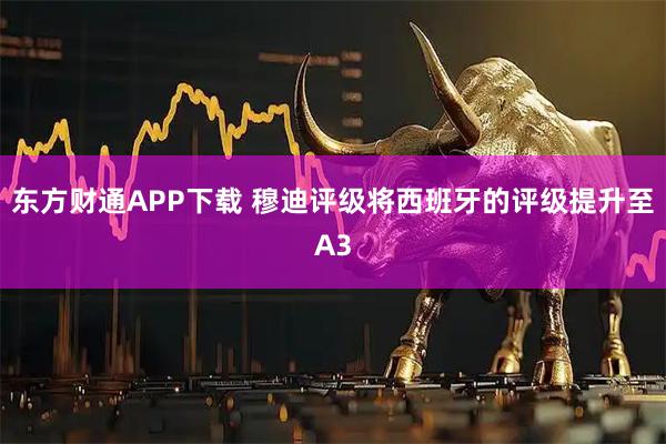 东方财通APP下载 穆迪评级将西班牙的评级提升至A3