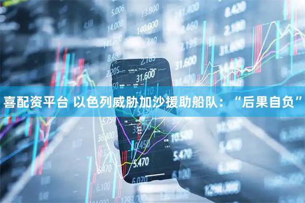 喜配资平台 以色列威胁加沙援助船队：“后果自负”