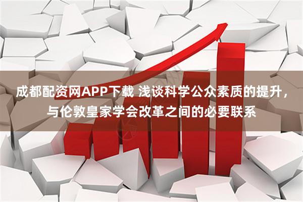 成都配资网APP下载 浅谈科学公众素质的提升,与伦敦皇家学会改革之间的必要联系