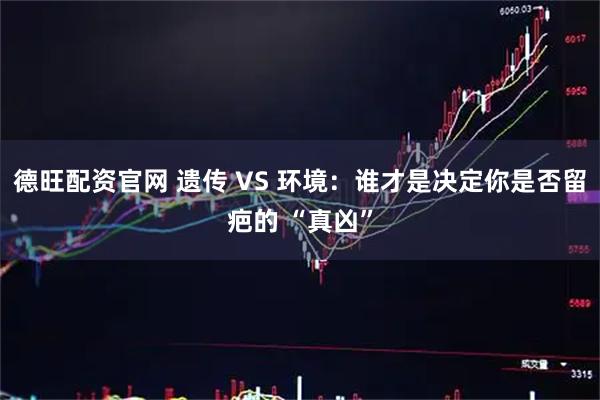 德旺配资官网 遗传 VS 环境:谁才是决定你是否留疤的 “真凶”