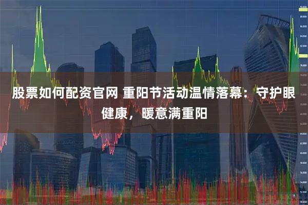 股票如何配资官网 重阳节活动温情落幕：守护眼健康，暖意满重阳