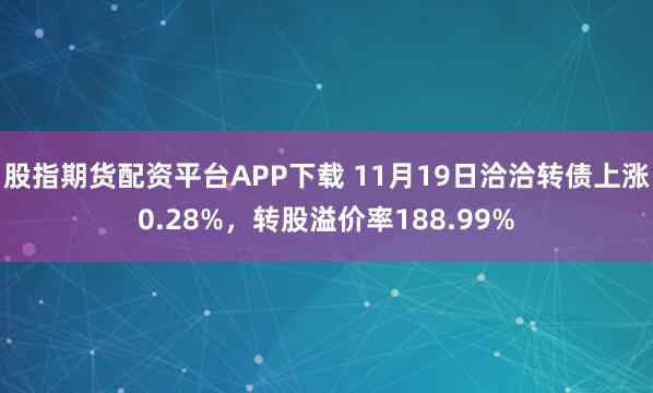 股指期货配资平台APP下载 11月19日洽洽转债上涨0.28%,转股溢价率188.99%