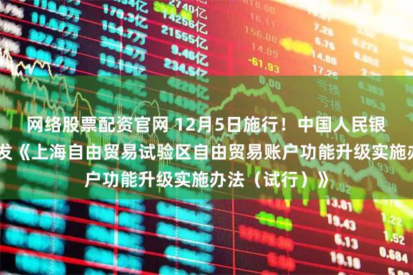 网络股票配资官网 12月5日施行！中国人民银行上海总部印发《上海自由贸易试验区自由贸易账户功能升级实施办法（试行）》