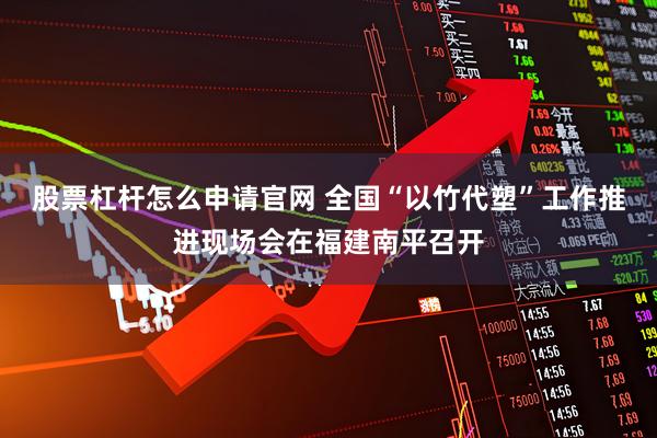 股票杠杆怎么申请官网 全国“以竹代塑”工作推进现场会在福建南平召开