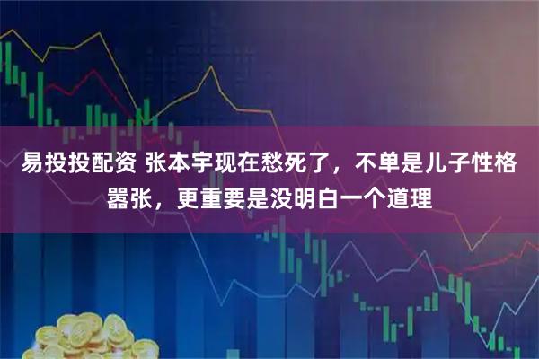 易投投配资 张本宇现在愁死了，不单是儿子性格嚣张，更重要是没明白一个道理