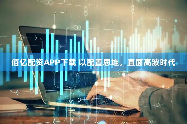佰亿配资APP下载 以配置思维，直面高波时代