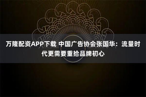万隆配资APP下载 中国广告协会张国华：流量时代更需要重拾品牌初心