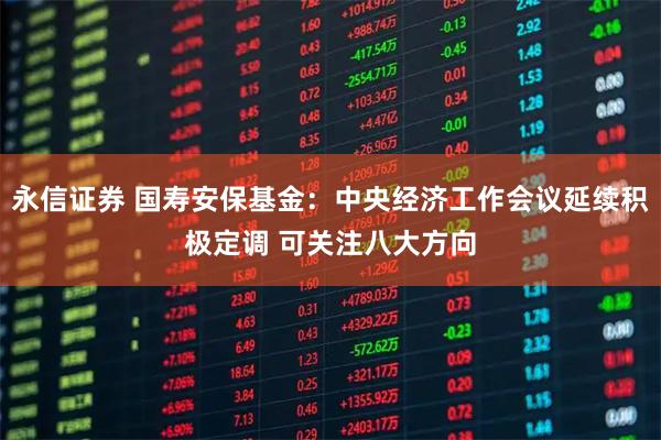永信证券 国寿安保基金：中央经济工作会议延续积极定调 可关注八大方向