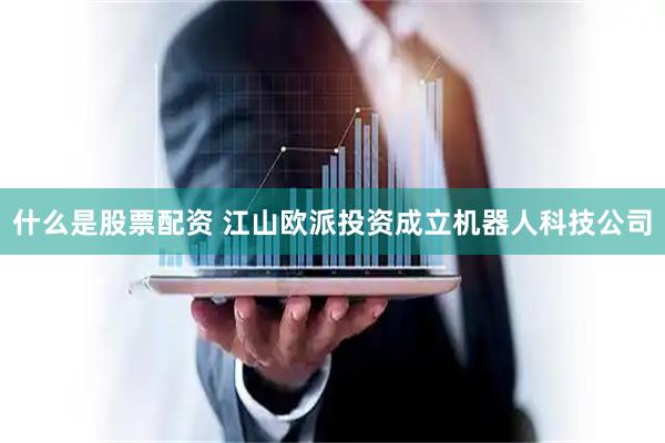 什么是股票配资 江山欧派投资成立机器人科技公司