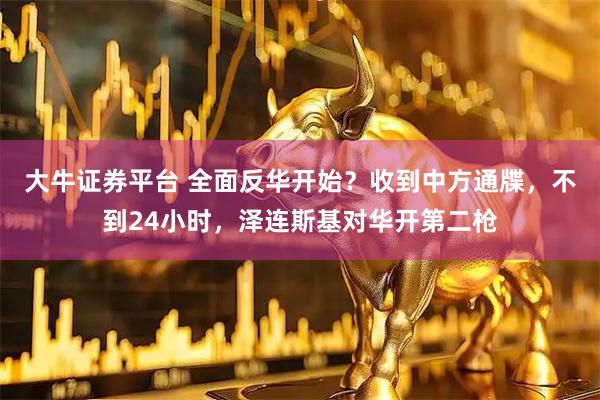 大牛证券平台 全面反华开始？收到中方通牒，不到24小时，泽连斯基对华开第二枪