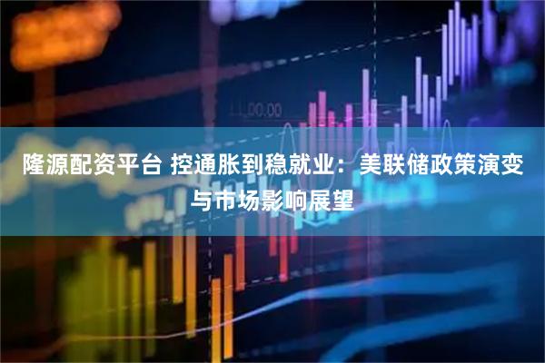 隆源配资平台 控通胀到稳就业：美联储政策演变与市场影响展望