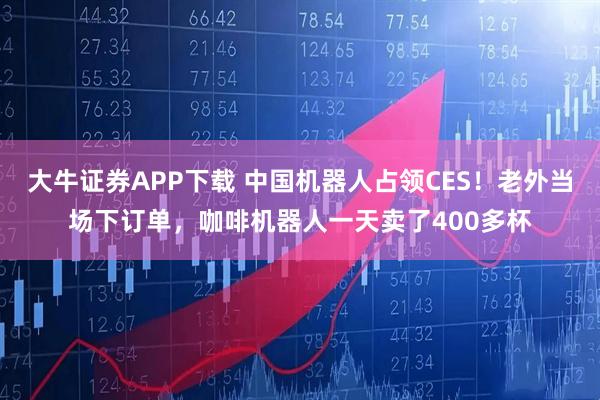 大牛证券APP下载 中国机器人占领CES！老外当场下订单，咖啡机器人一天卖了400多杯