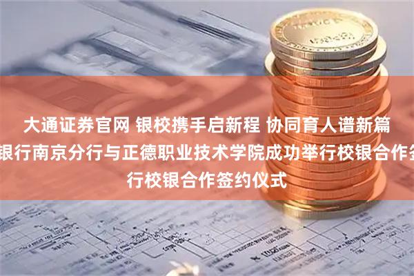 大通证券官网 银校携手启新程 协同育人谱新篇——宁波银行南京分行与正德职业技术学院成功举行校银合作签约仪式