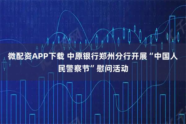 微配资APP下载 中原银行郑州分行开展“中国人民警察节”慰问活动
