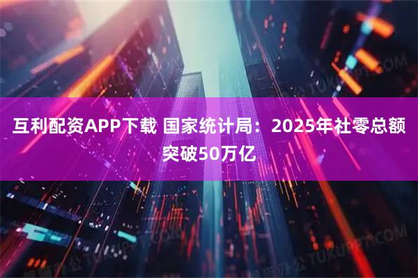 互利配资APP下载 国家统计局：2025年社零总额突破50万亿