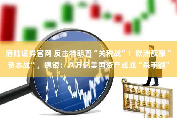 港陆证券官网 反击特朗普“关税战”！欧洲酝酿“资本战”，德银：八万亿美国资产或成“杀手锏”