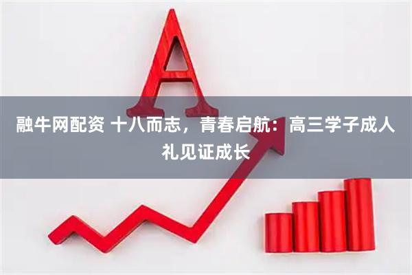 融牛网配资 十八而志，青春启航：高三学子成人礼见证成长