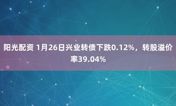 阳光配资 1月26日兴业转债下跌0.12%，转股溢价率39.04%