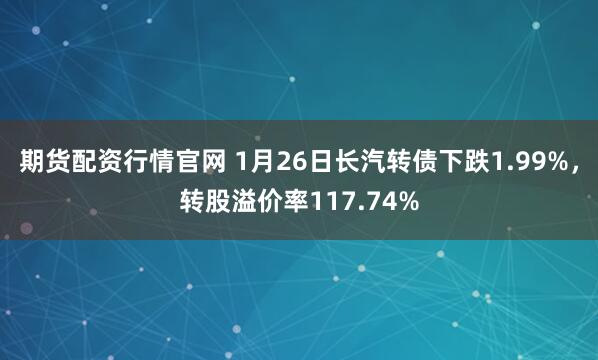 期货配资行情官网 1月26日长汽转债下跌1.99%，转股溢价率117.74%
