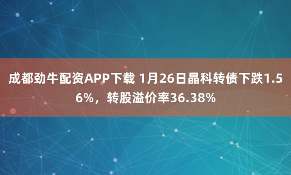 成都劲牛配资APP下载 1月26日晶科转债下跌1.56%，转股溢价率36.38%