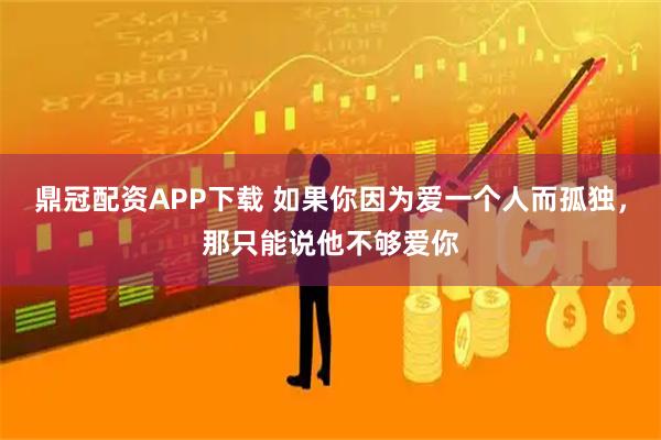 鼎冠配资APP下载 如果你因为爱一个人而孤独，那只能说他不够爱你