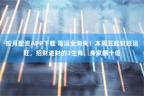 按月配资APP下载 霉运全消失！本周五起财旺运旺，招财进财的3生肖，身家翻十倍
