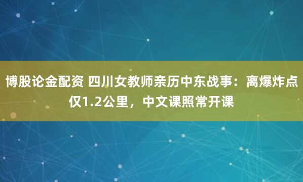 博股论金配资 四川女教师亲历中东战事：离爆炸点仅1.2公里，中文课照常开课