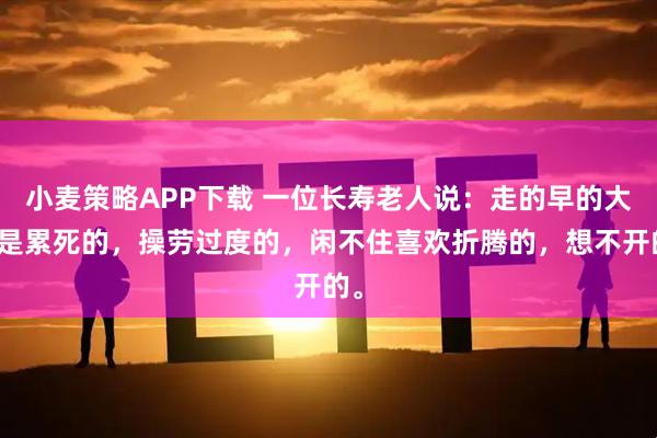 小麦策略APP下载 一位长寿老人说：走的早的大多是累死的，操劳过度的，闲不住喜欢折腾的，想不开的。