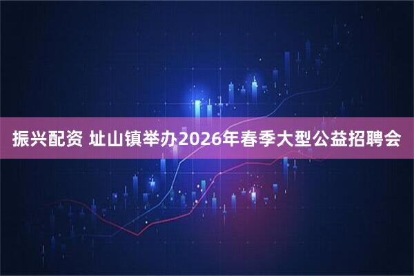 振兴配资 址山镇举办2026年春季大型公益招聘会