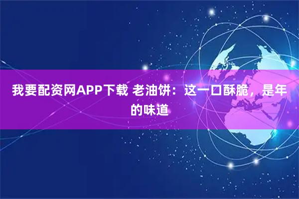 我要配资网APP下载 老油饼:这一口酥脆,是年的味道