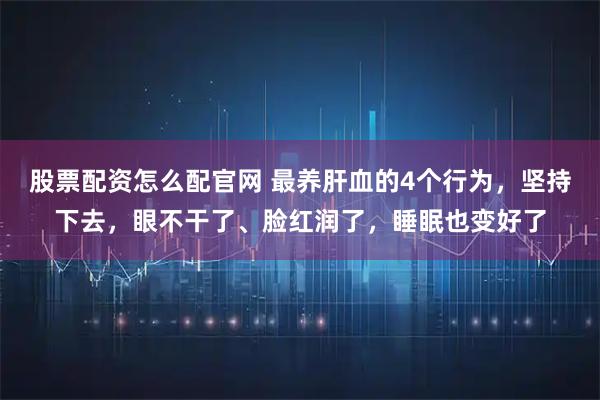 股票配资怎么配官网 最养肝血的4个行为,坚持下去,眼不干了、脸红润了,睡眠也变好了