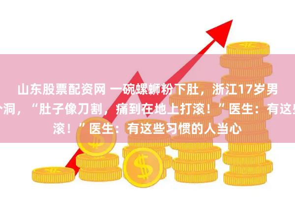 山东股票配资网 一碗螺蛳粉下肚,浙江17岁男孩的胃破了一个洞,“肚子像刀割,痛到在地上打滚!”医生:有这些习惯的人当心