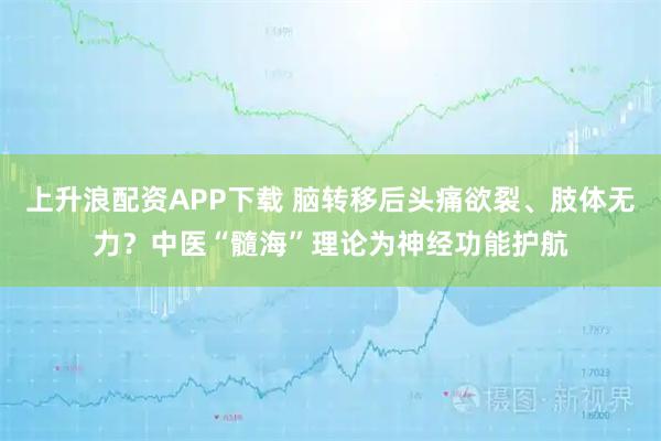 上升浪配资APP下载 脑转移后头痛欲裂、肢体无力?中医“髓海”理论为神经功能护航