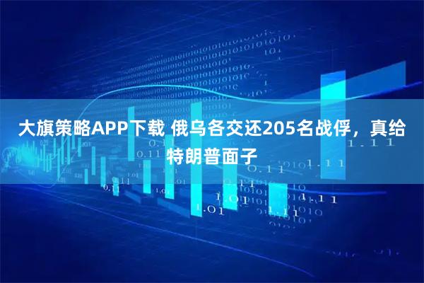 大旗策略APP下载 俄乌各交还205名战俘，真给特朗普面子