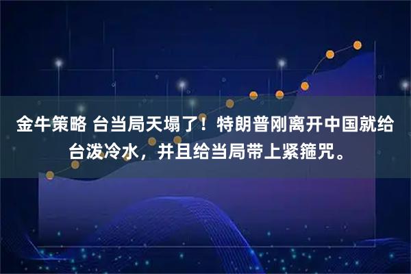 金牛策略 台当局天塌了！特朗普刚离开中国就给台泼冷水，并且给当局带上紧箍咒。