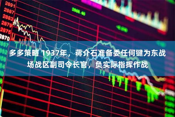 多多策略 1937年，蒋介石准备委任何键为东战场战区副司令长官，负实际指挥作战
