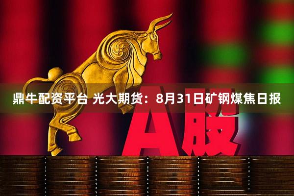 鼎牛配资平台 光大期货：8月31日矿钢煤焦日报